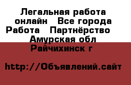 Легальная работа онлайн - Все города Работа » Партнёрство   . Амурская обл.,Райчихинск г.